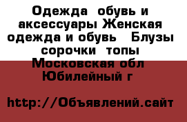 Одежда, обувь и аксессуары Женская одежда и обувь - Блузы, сорочки, топы. Московская обл.,Юбилейный г.